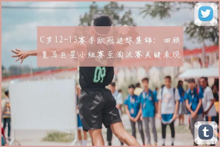 C罗12-13赛季欧冠进球集锦：回顾皇马巨星小组赛至淘汰赛关键表现