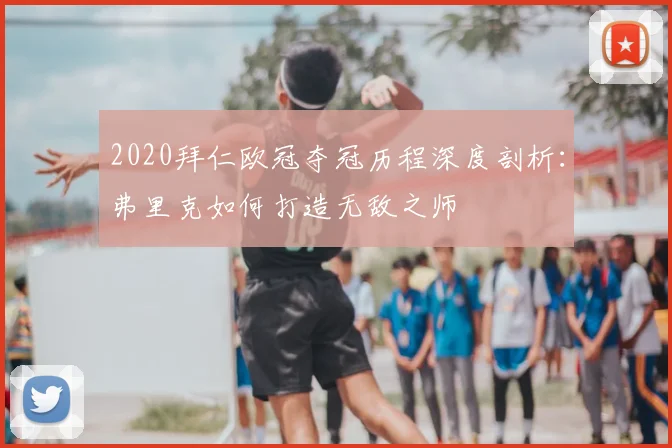 2020拜仁欧冠夺冠历程深度剖析：弗里克如何打造无敌之师