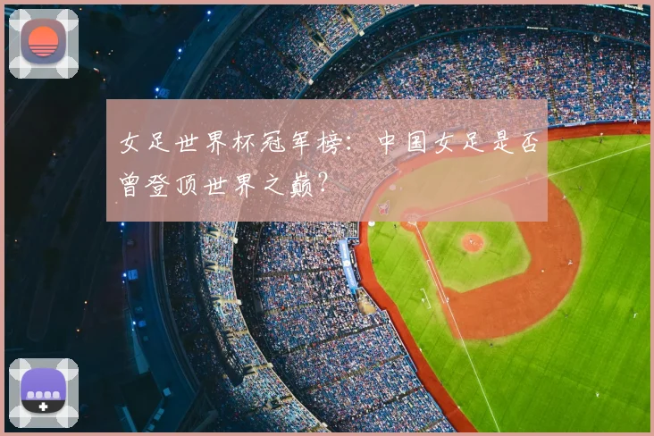 女足世界杯冠军榜：中国女足是否曾登顶世界之巅？