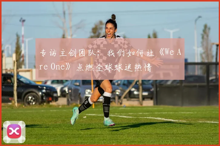 专访主创团队:我们如何让《We Are One》点燃全球球迷热情