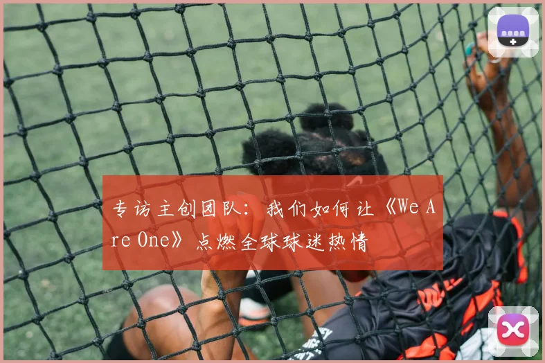 专访主创团队:我们如何让《We Are One》点燃全球球迷热情