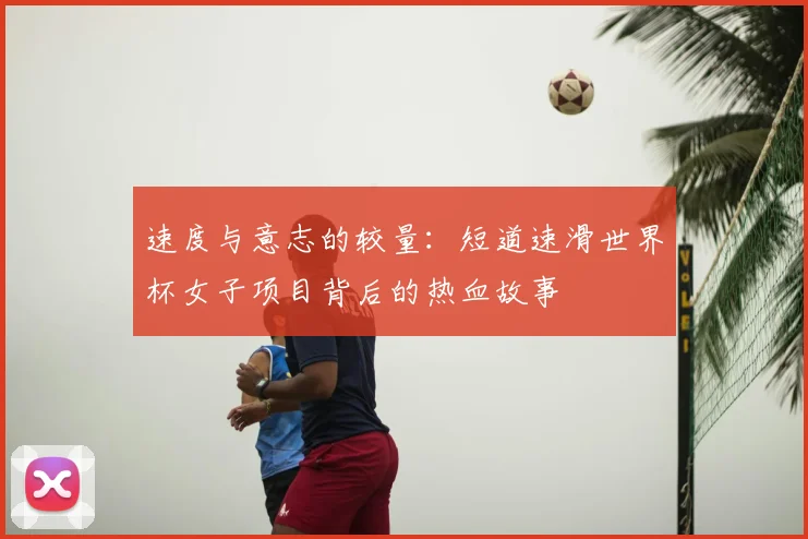 速度与意志的较量：短道速滑世界杯女子项目背后的热血故事