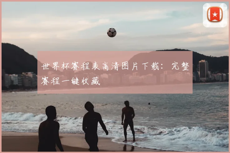世界杯赛程表高清图片下载:完整赛程一键收藏