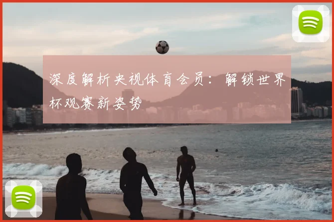 深度解析央视体育会员：解锁世界杯观赛新姿势