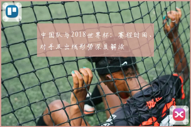 中国队与2018世界杯:赛程时间、对手及出线形势深度解读