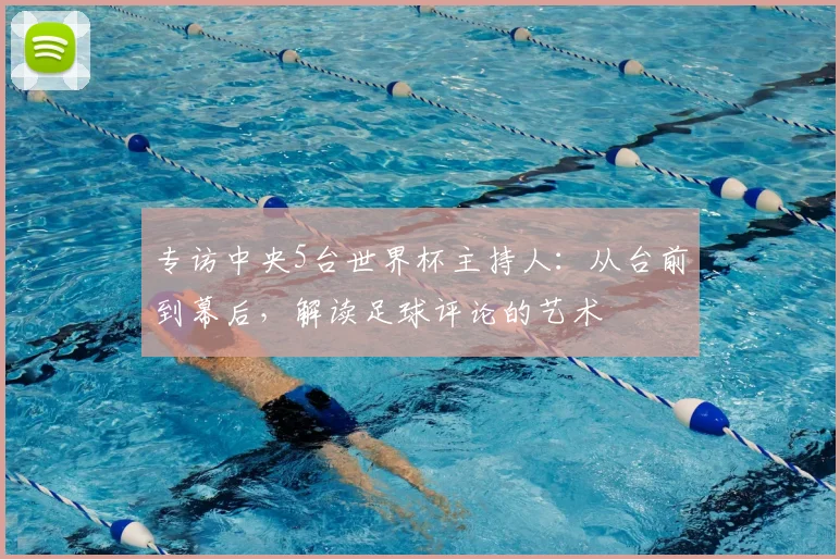 专访中央5台世界杯主持人:从台前到幕后,解读足球评论的艺术