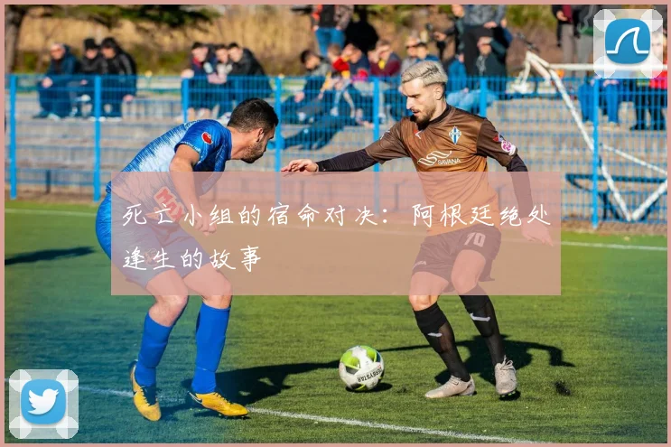 死亡小组的宿命对决：阿根廷绝处逢生的故事