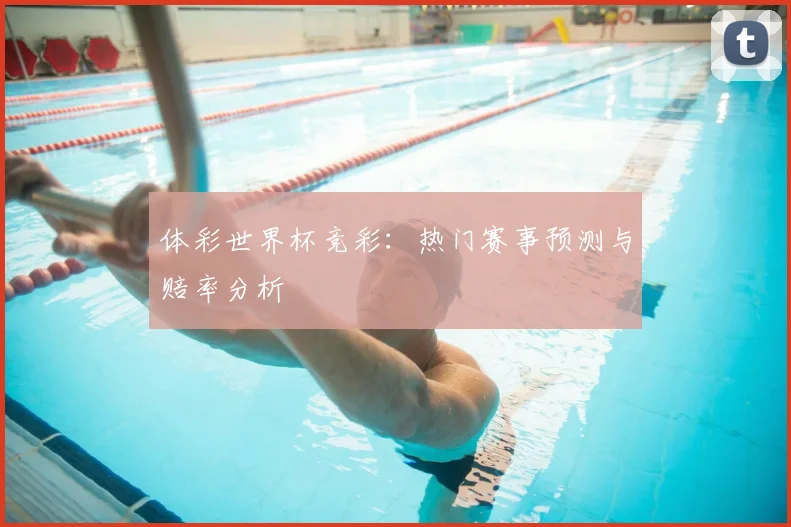体彩世界杯竞彩:热门赛事预测与赔率分析
