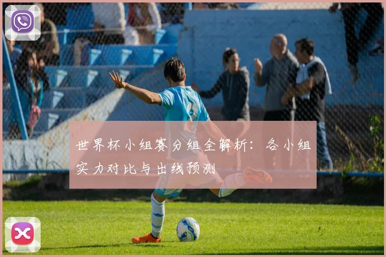 世界杯小组赛分组全解析:各小组实力对比与出线预测