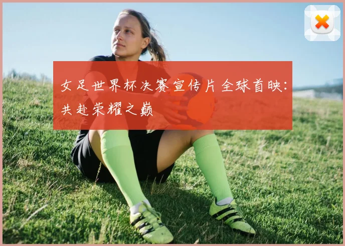 女足世界杯决赛宣传片全球首映：共赴荣耀之巅