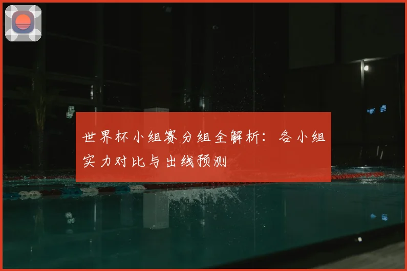 世界杯小组赛分组全解析:各小组实力对比与出线预测