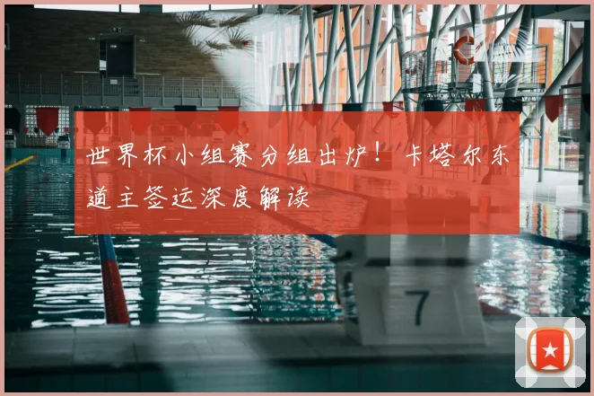 世界杯小组赛分组出炉!卡塔尔东道主签运深度解读