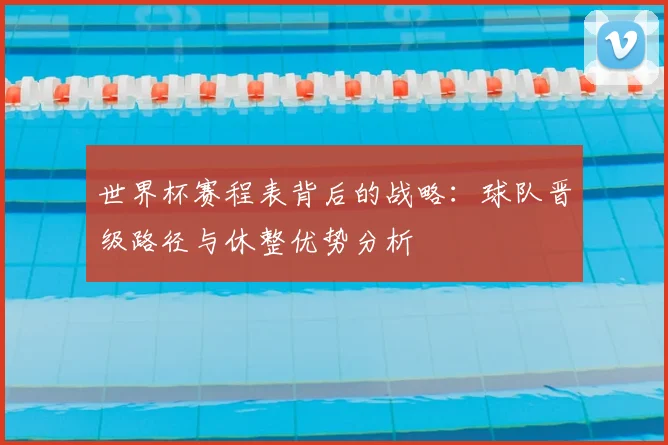 世界杯赛程表背后的战略:球队晋级路径与休整优势分析