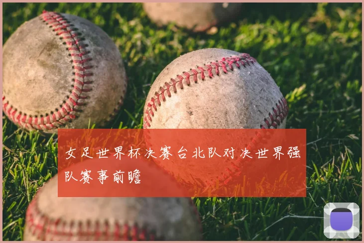 女足世界杯决赛台北队对决世界强队赛事前瞻