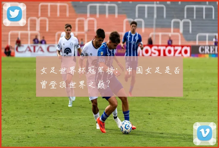 女足世界杯冠军榜：中国女足是否曾登顶世界之巅？