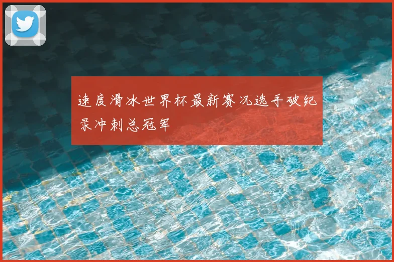 速度滑冰世界杯最新赛况选手破纪录冲刺总冠军