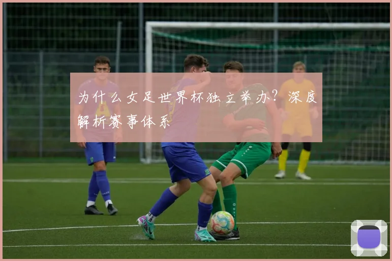 为什么女足世界杯独立举办？深度解析赛事体系