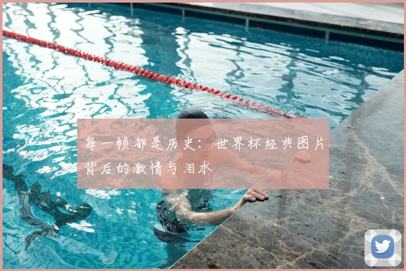 每一帧都是历史:世界杯经典图片背后的激情与泪水
