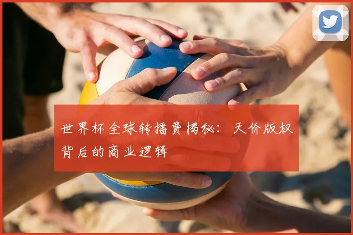 世界杯全球转播费揭秘：天价版权背后的商业逻辑