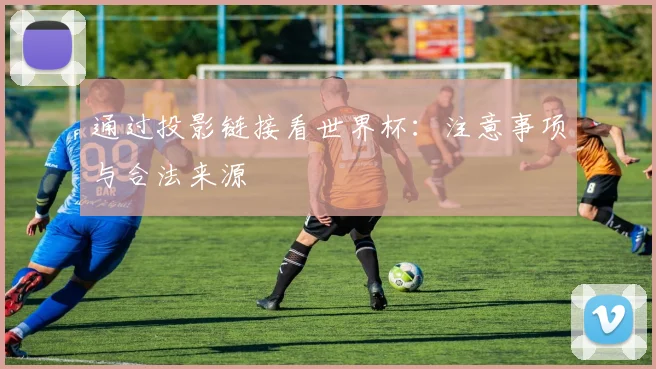 通过投影链接看世界杯：注意事项与合法来源