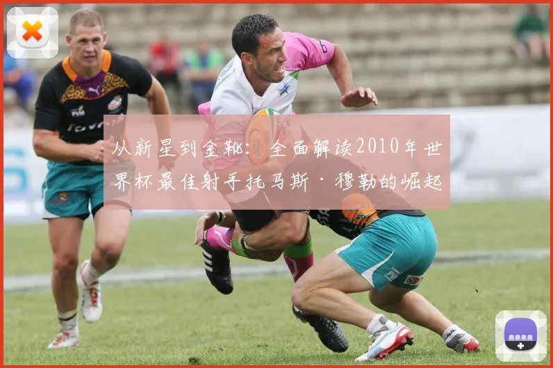 从新星到金靴：全面解读2010年世界杯最佳射手托马斯·穆勒的崛起密码