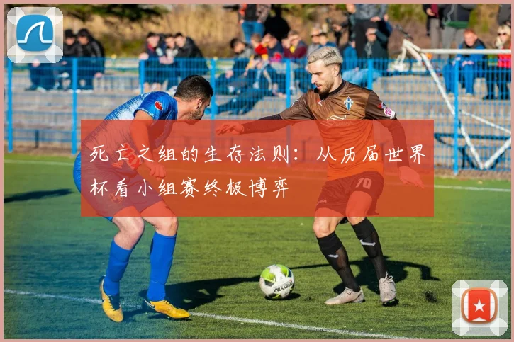 死亡之组的生存法则：从历届世界杯看小组赛终极博弈