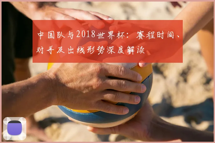 中国队与2018世界杯:赛程时间、对手及出线形势深度解读