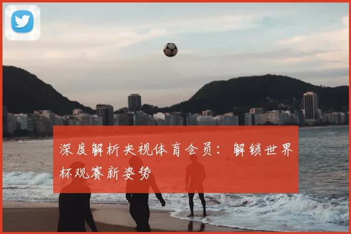 深度解析央视体育会员：解锁世界杯观赛新姿势
