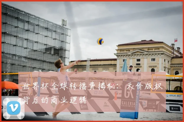 世界杯全球转播费揭秘：天价版权背后的商业逻辑