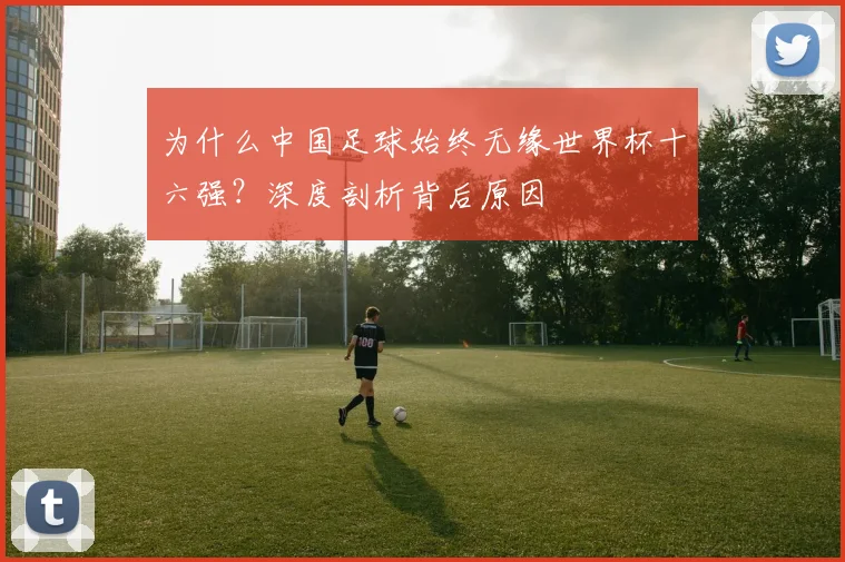 为什么中国足球始终无缘世界杯十六强？深度剖析背后原因