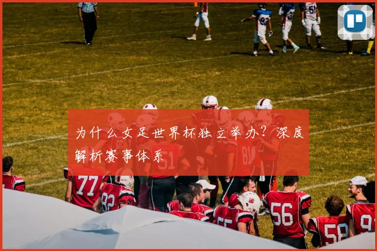 为什么女足世界杯独立举办？深度解析赛事体系