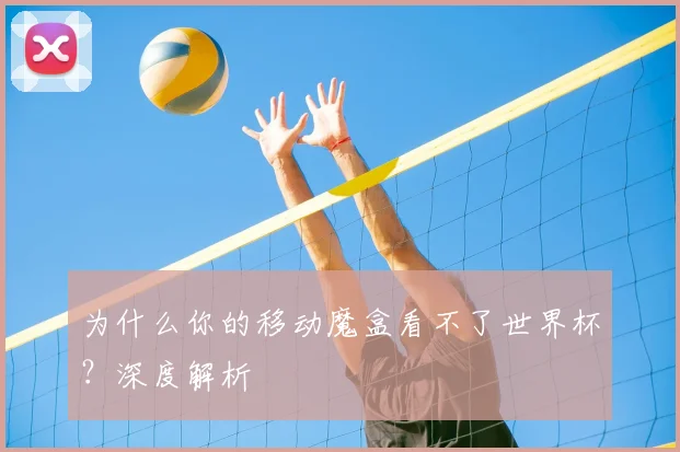 为什么你的移动魔盒看不了世界杯?深度解析