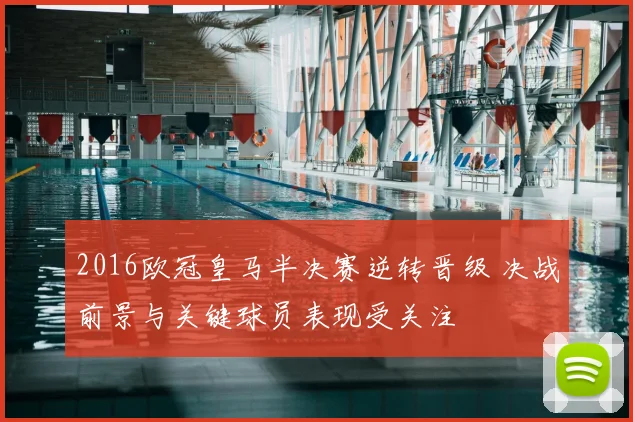 2016欧冠皇马半决赛逆转晋级 决战前景与关键球员表现受关注