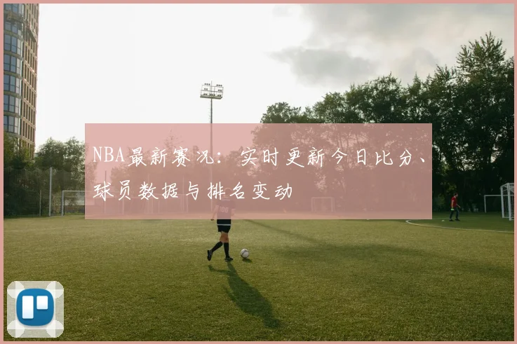 NBA最新赛况：实时更新今日比分、球员数据与排名变动