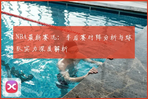 NBA最新赛况：季后赛对阵分析与球队实力深度解析
