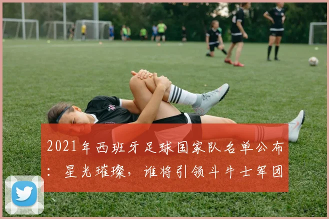 2021年西班牙足球国家队名单公布：星光璀璨，谁将引领斗牛士军团复兴？