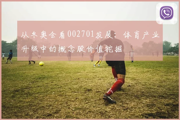 从冬奥会看002701发展:体育产业升级中的概念股价值挖掘