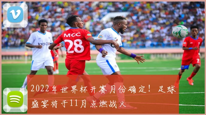 2022年世界杯开赛月份确定！足球盛宴将于11月点燃战火