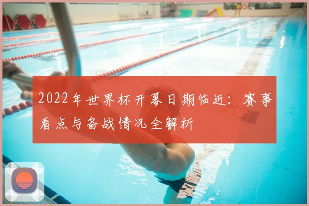2022年世界杯开幕日期临近：赛事看点与备战情况全解析