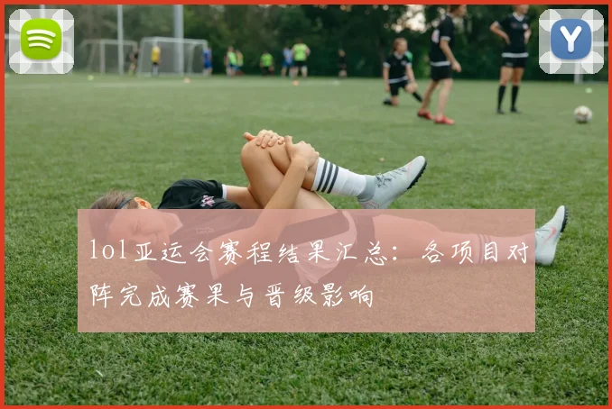 lol亚运会赛程结果汇总:各项目对阵完成赛果与晋级影响