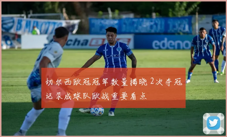 切尔西欧冠冠军数量揭晓 2次夺冠记录成球队欧战重要看点