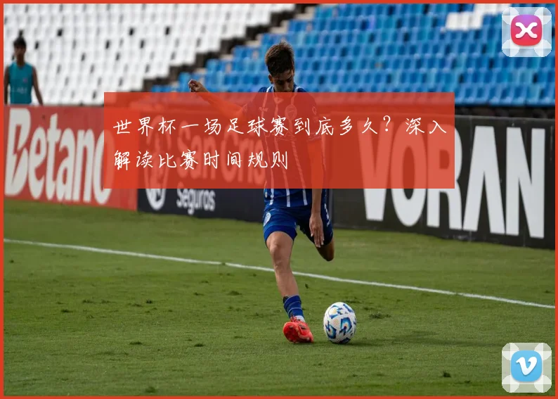 世界杯一场足球赛到底多久？深入解读比赛时间规则