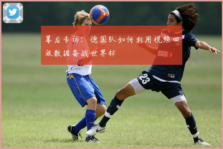 幕后专访：德国队如何利用视频回放数据备战世界杯