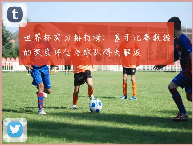 世界杯实力排行榜：基于比赛数据的深度评估与球队得失解读